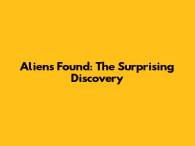 Aliens Found: The Surprising Discovery