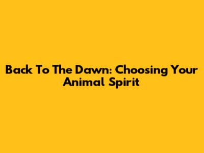 Back To The Dawn: Choosing Your Animal Spirit