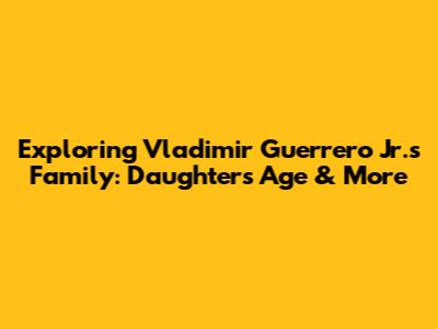 Exploring Vladimir Guerrero Jr.'s Family: Daughter's Age & More
