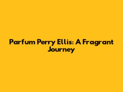 Parfum Perry Ellis: A Fragrant Journey