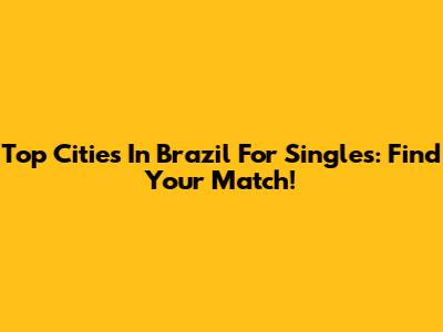 Top Cities In Brazil For Singles: Find Your Match!