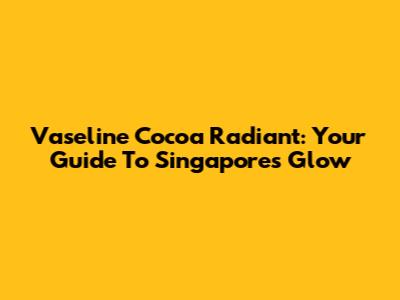Vaseline Cocoa Radiant: Your Guide To Singapore's Glow