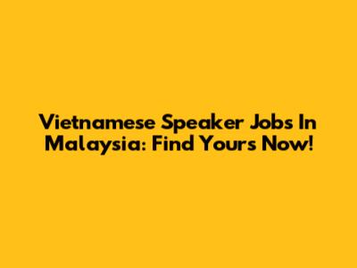 Vietnamese Speaker Jobs In Malaysia: Find Yours Now!